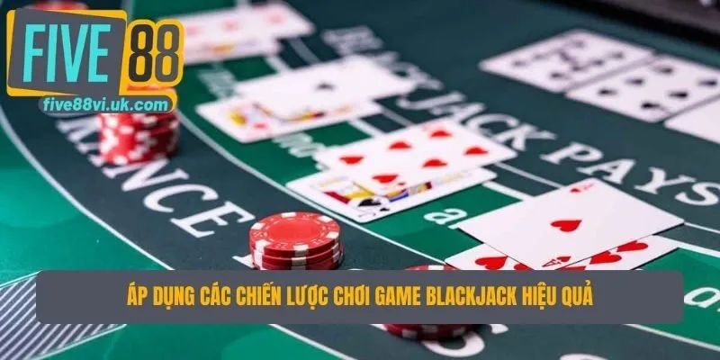 Áp dụng các chiến lược chơi game blackjack hiệu quả Áp dụng các chiến lược chơi game blackjack hiệu quả