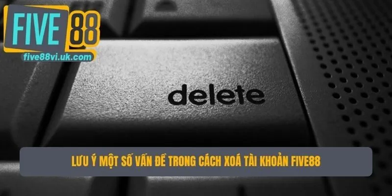 Lưu ý một số vấn đề trong cách xoá tài khoản Five88